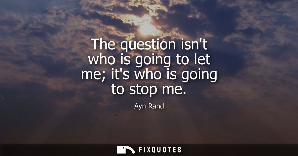 The question isnt who is going to let me its who is going to stop me