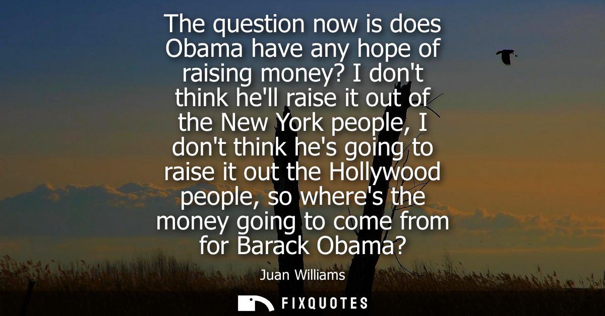 The question now is does Obama have any hope of raising money? I dont think hell raise it out of the New York people, I 