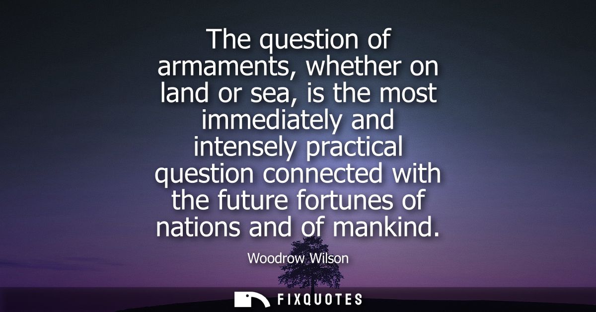 The question of armaments, whether on land or sea, is the most immediately and intensely practical question connected wi