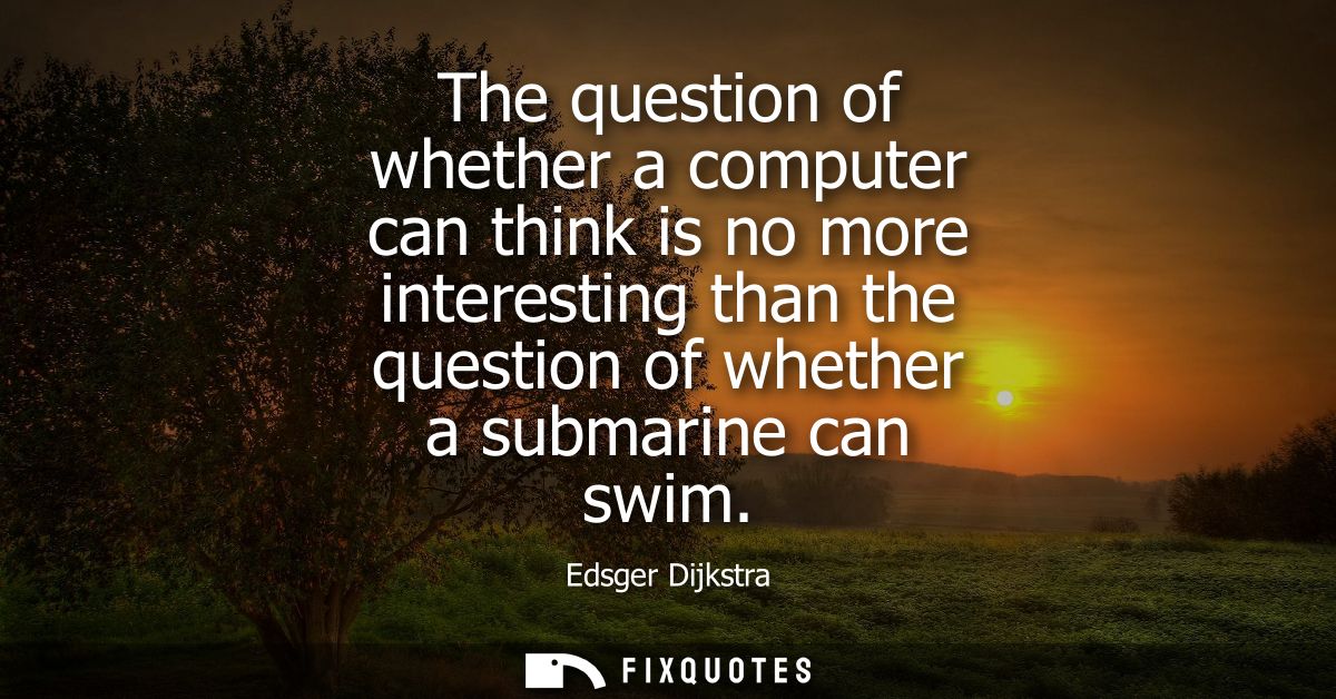 The question of whether a computer can think is no more interesting than the question of whether a submarine can swim