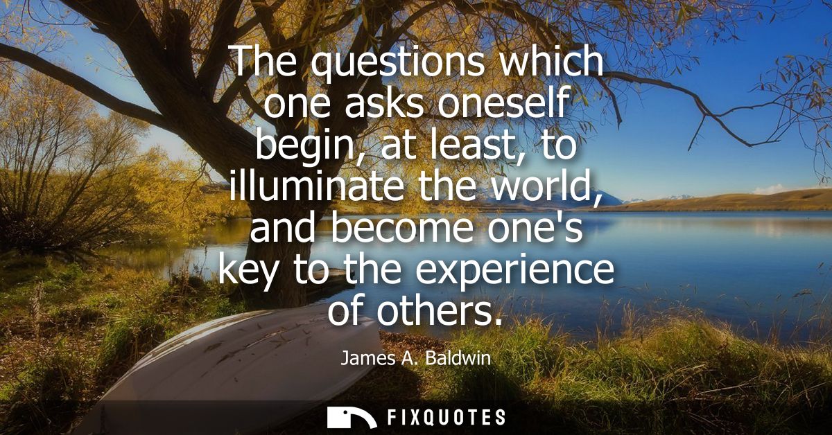 The questions which one asks oneself begin, at least, to illuminate the world, and become ones key to the experience of 