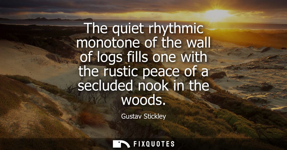 The quiet rhythmic monotone of the wall of logs fills one with the rustic peace of a secluded nook in the woods
