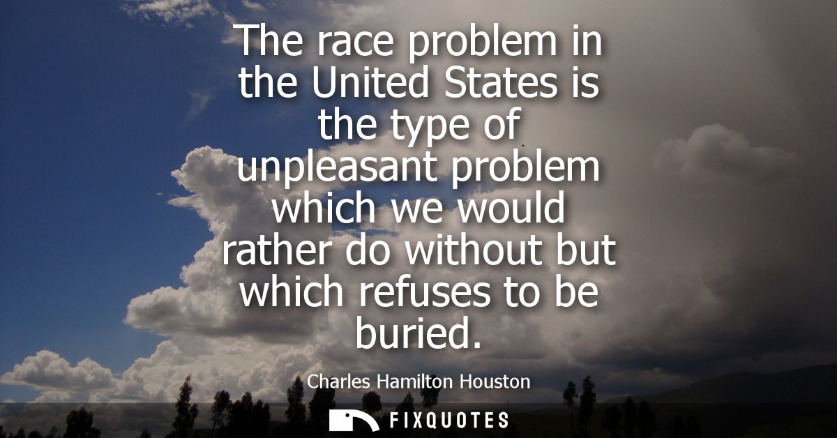 The race problem in the United States is the type of unpleasant problem which we would rather do without but which refus