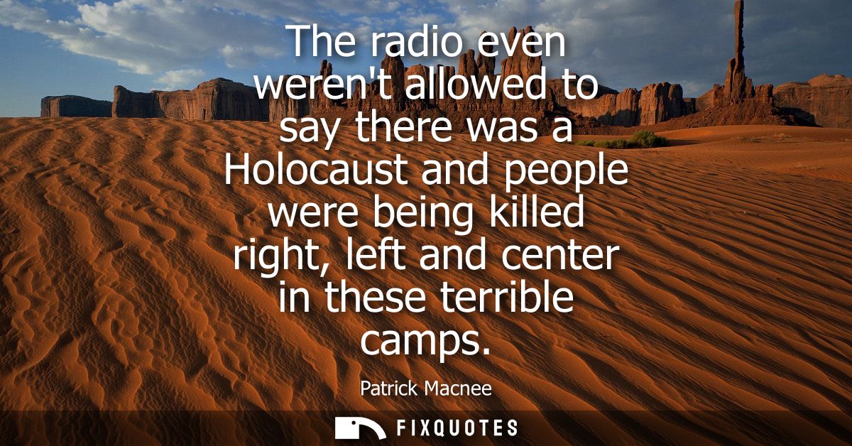 The radio even werent allowed to say there was a Holocaust and people were being killed right, left and center in these 