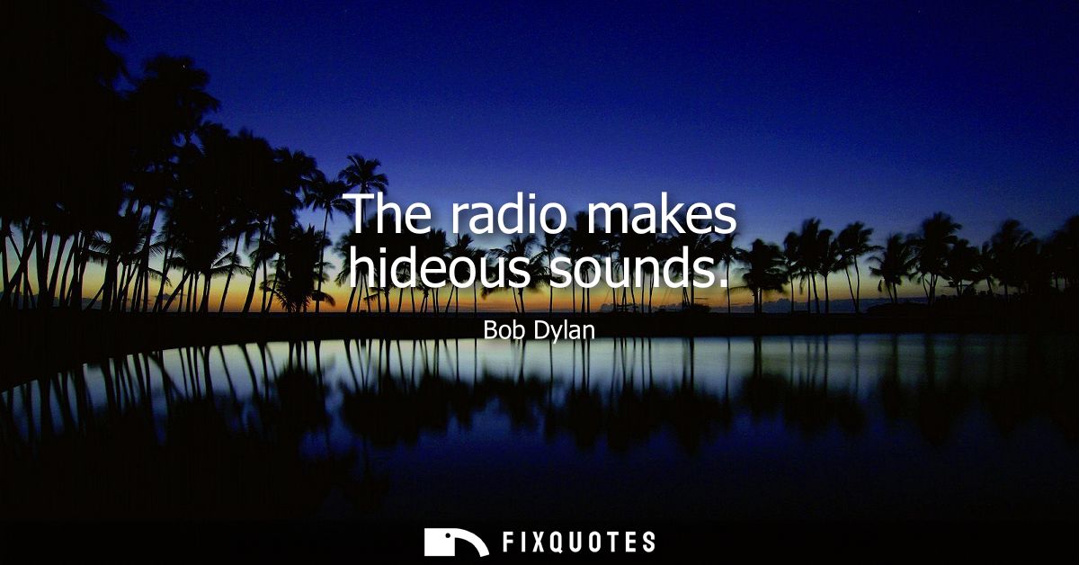 The radio makes hideous sounds