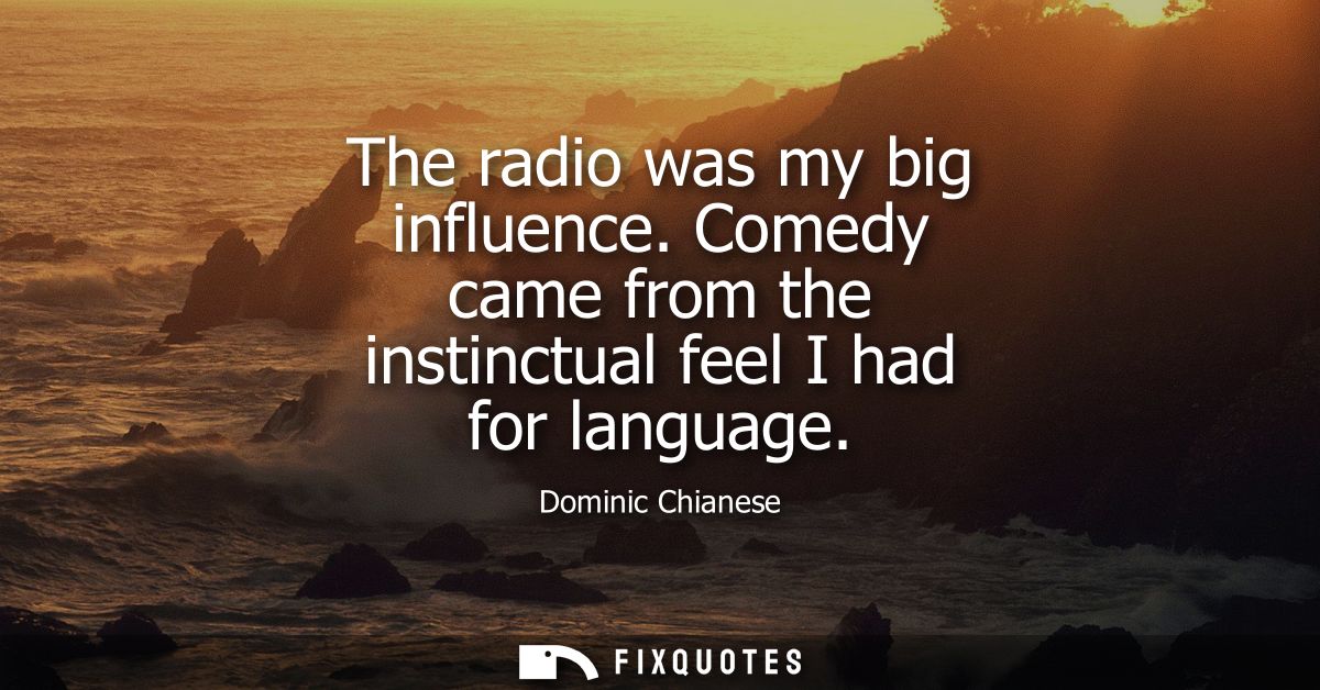 The radio was my big influence. Comedy came from the instinctual feel I had for language