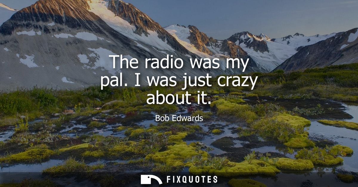The radio was my pal. I was just crazy about it