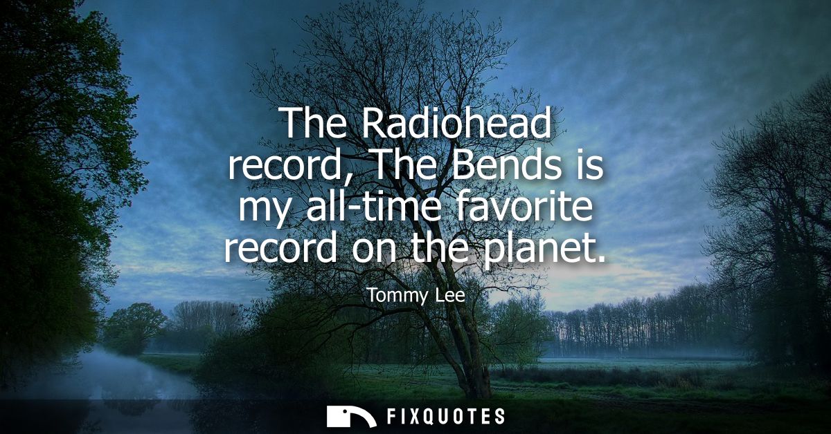 The Radiohead record, The Bends is my all-time favorite record on the planet