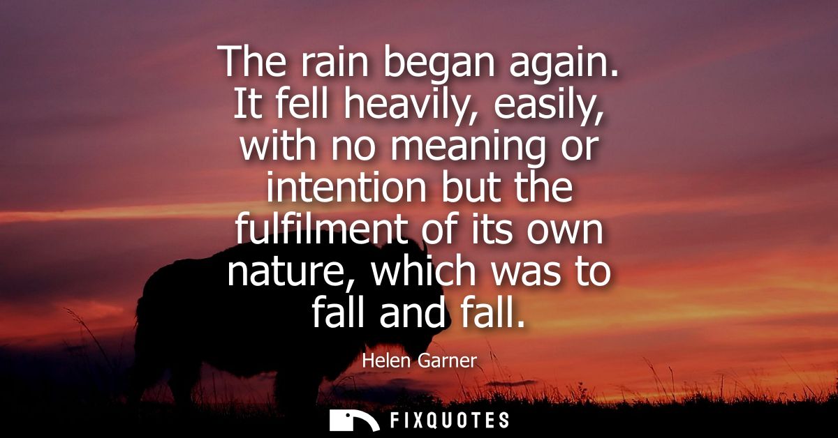 The rain began again. It fell heavily, easily, with no meaning or intention but the fulfilment of its own nature, which 