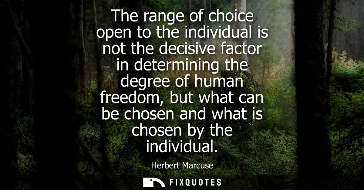 The range of choice open to the individual is not the decisive factor in determining the degree of human freedom, but wh