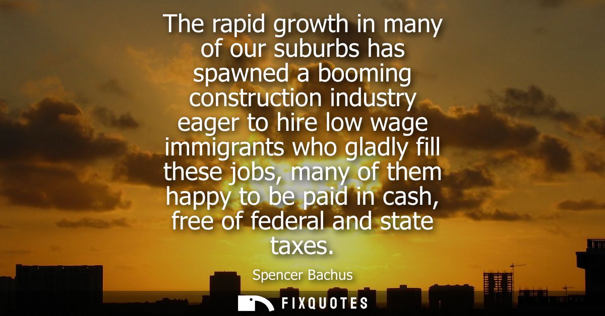 The rapid growth in many of our suburbs has spawned a booming construction industry eager to hire low wage immigrants wh
