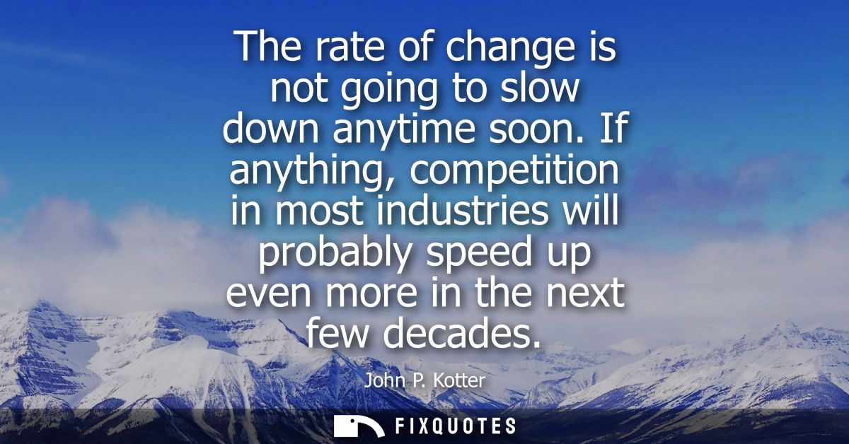 The rate of change is not going to slow down anytime soon. If anything, competition in most industries will probably spe
