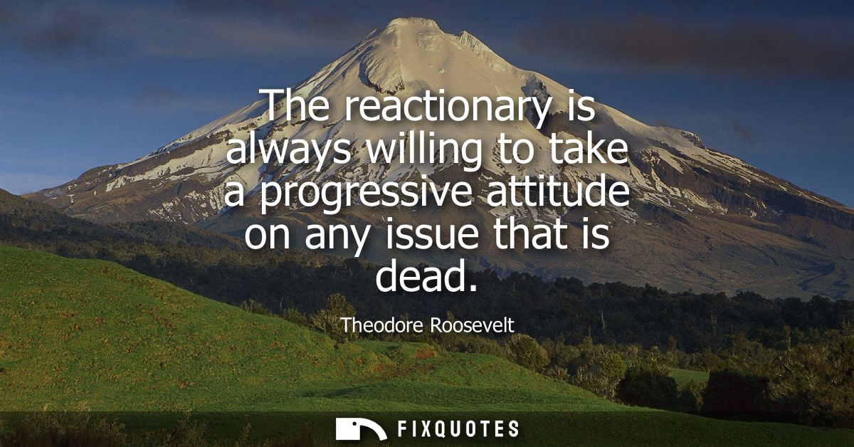 The reactionary is always willing to take a progressive attitude on any issue that is dead