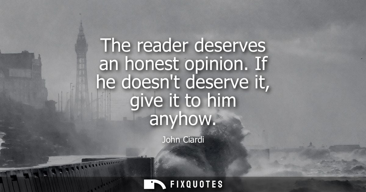 The reader deserves an honest opinion. If he doesnt deserve it, give it to him anyhow