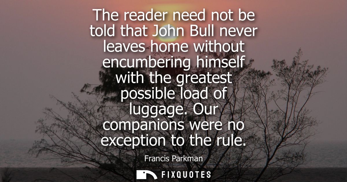 The reader need not be told that John Bull never leaves home without encumbering himself with the greatest possible load