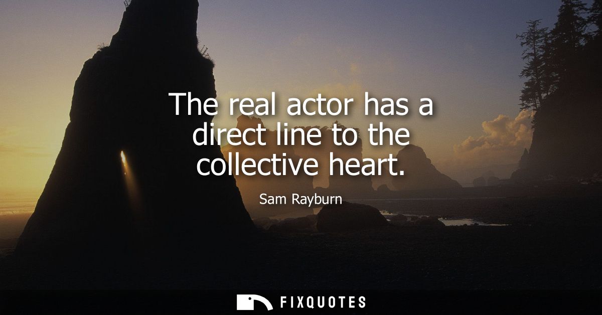 The real actor has a direct line to the collective heart