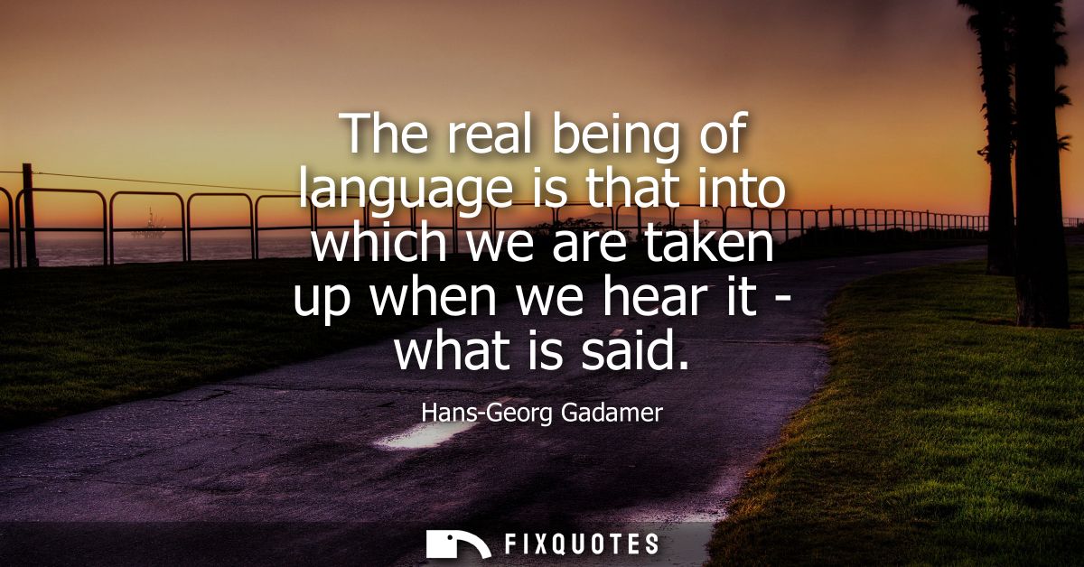 The real being of language is that into which we are taken up when we hear it - what is said