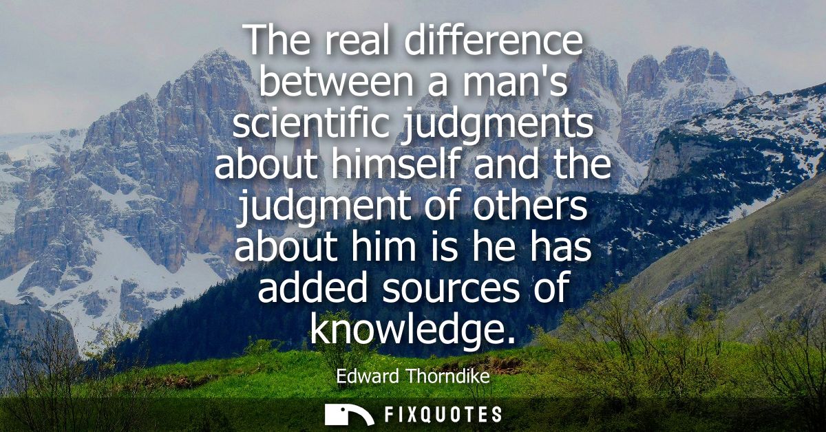 The real difference between a mans scientific judgments about himself and the judgment of others about him is he has add