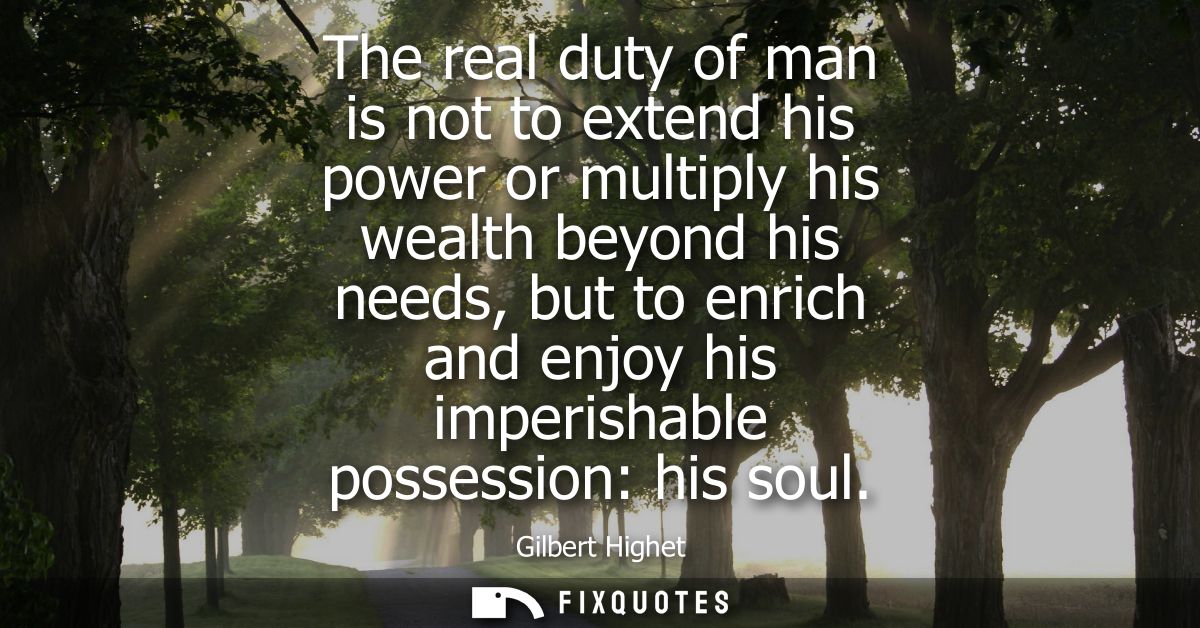 The real duty of man is not to extend his power or multiply his wealth beyond his needs, but to enrich and enjoy his imp