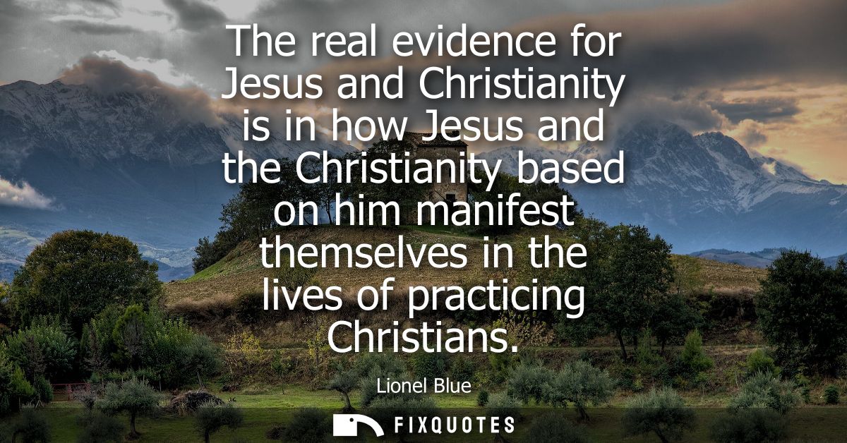 The real evidence for Jesus and Christianity is in how Jesus and the Christianity based on him manifest themselves in th