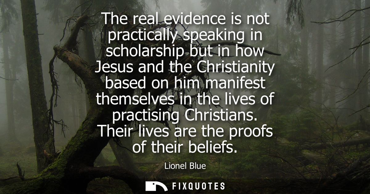 The real evidence is not practically speaking in scholarship but in how Jesus and the Christianity based on him manifest