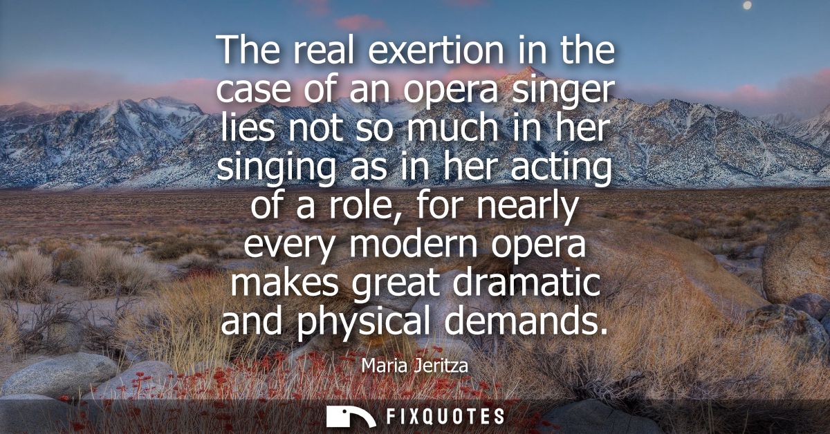 The real exertion in the case of an opera singer lies not so much in her singing as in her acting of a role, for nearly 