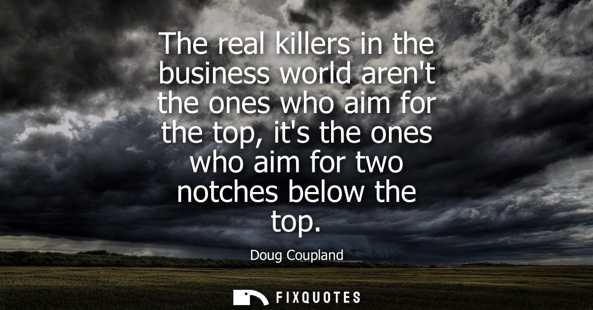 The real killers in the business world arent the ones who aim for the top, its the ones who aim for two notches below th