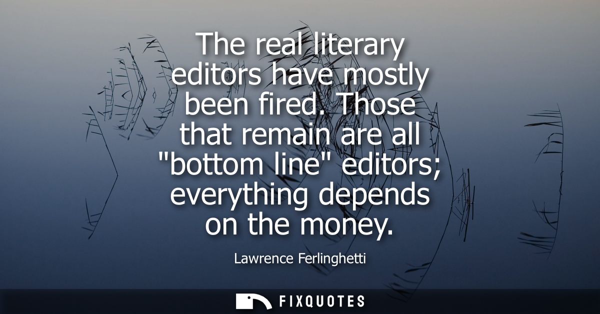 The real literary editors have mostly been fired. Those that remain are all bottom line editors everything depends on th