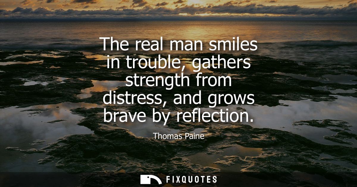 The real man smiles in trouble, gathers strength from distress, and grows brave by reflection