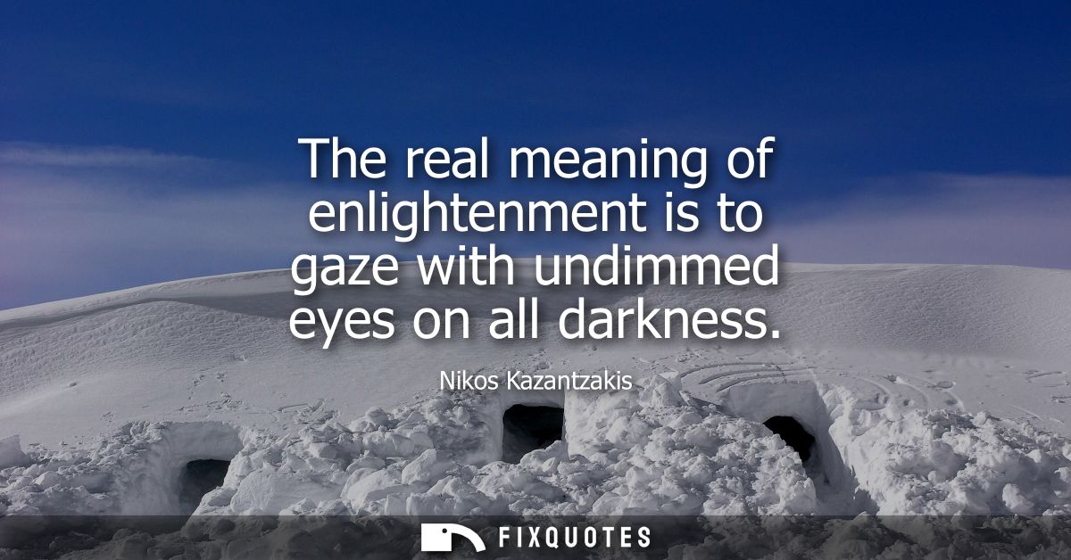 The real meaning of enlightenment is to gaze with undimmed eyes on all darkness