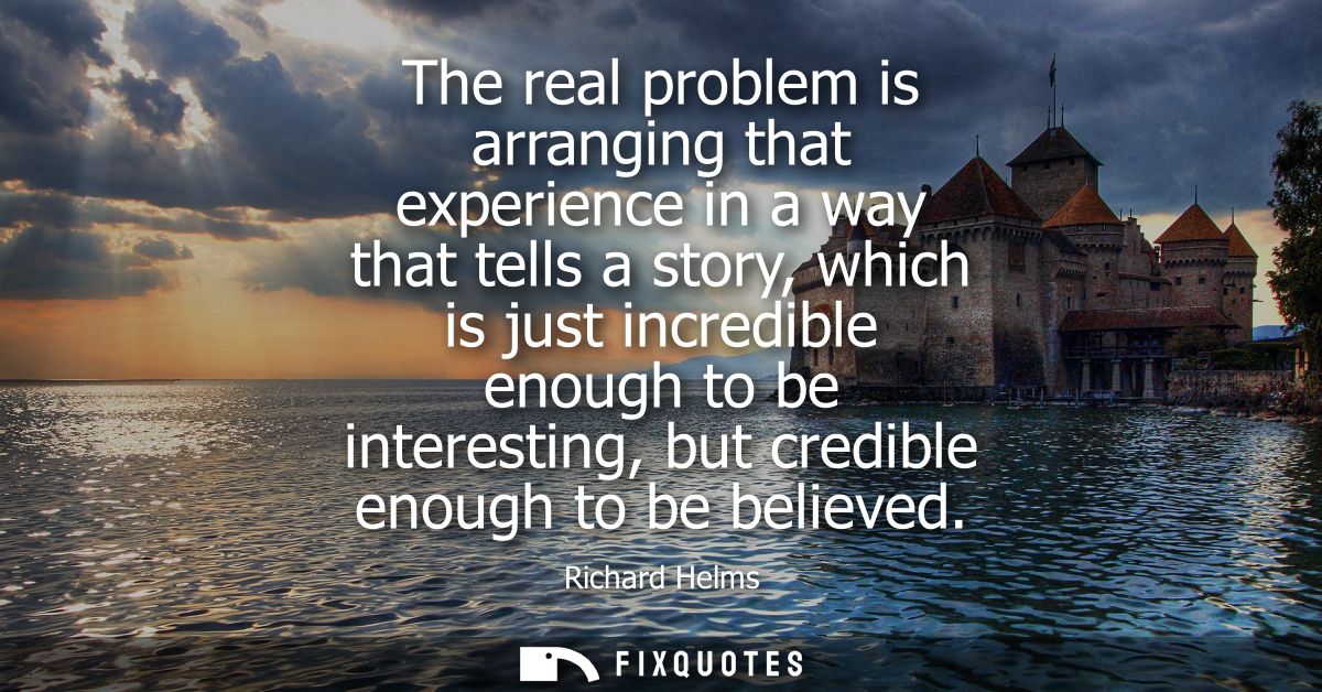 The real problem is arranging that experience in a way that tells a story, which is just incredible enough to be interes