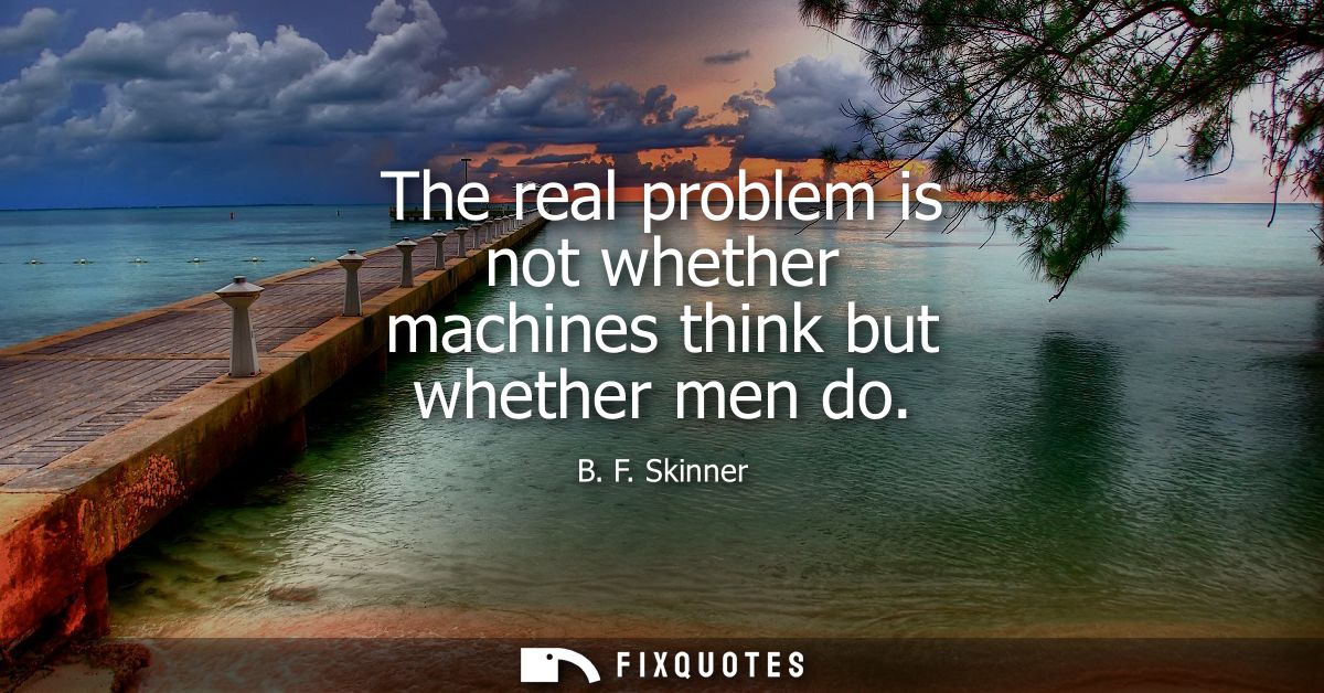 The real problem is not whether machines think but whether men do