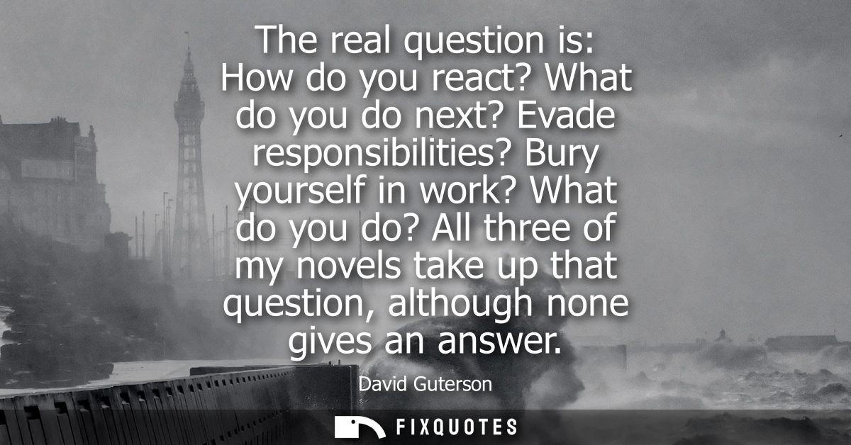 The real question is: How do you react? What do you do next? Evade responsibilities? Bury yourself in work? What do you 