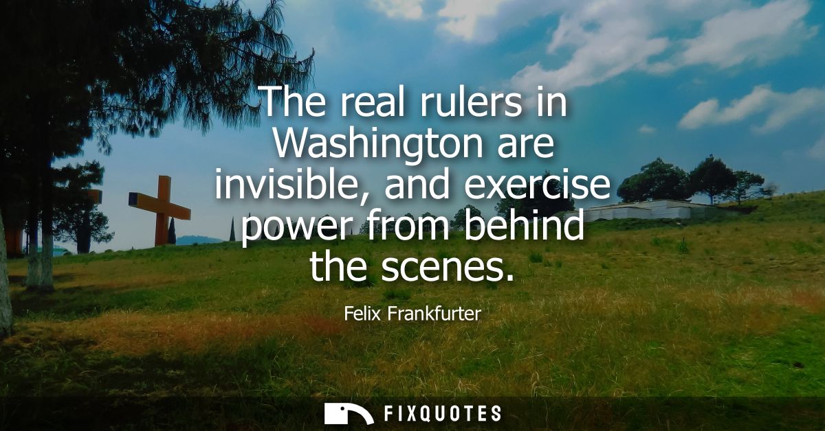 The real rulers in Washington are invisible, and exercise power from behind the scenes