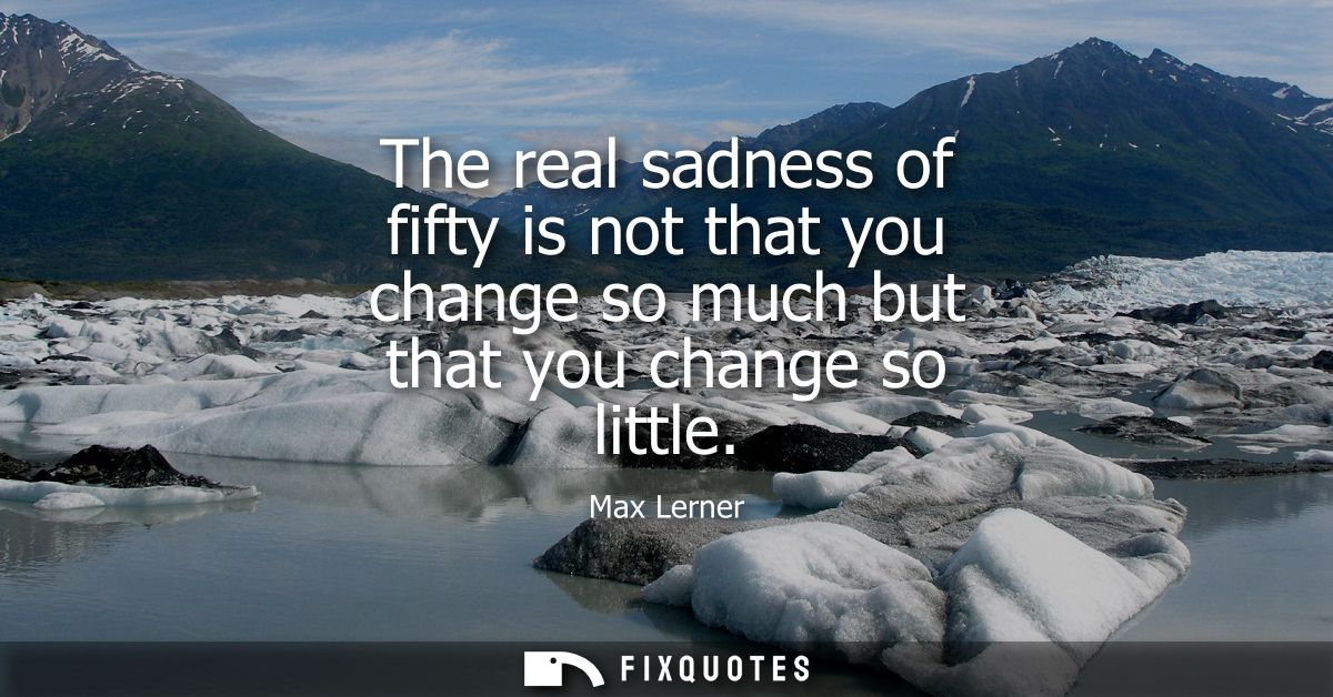 The real sadness of fifty is not that you change so much but that you change so little