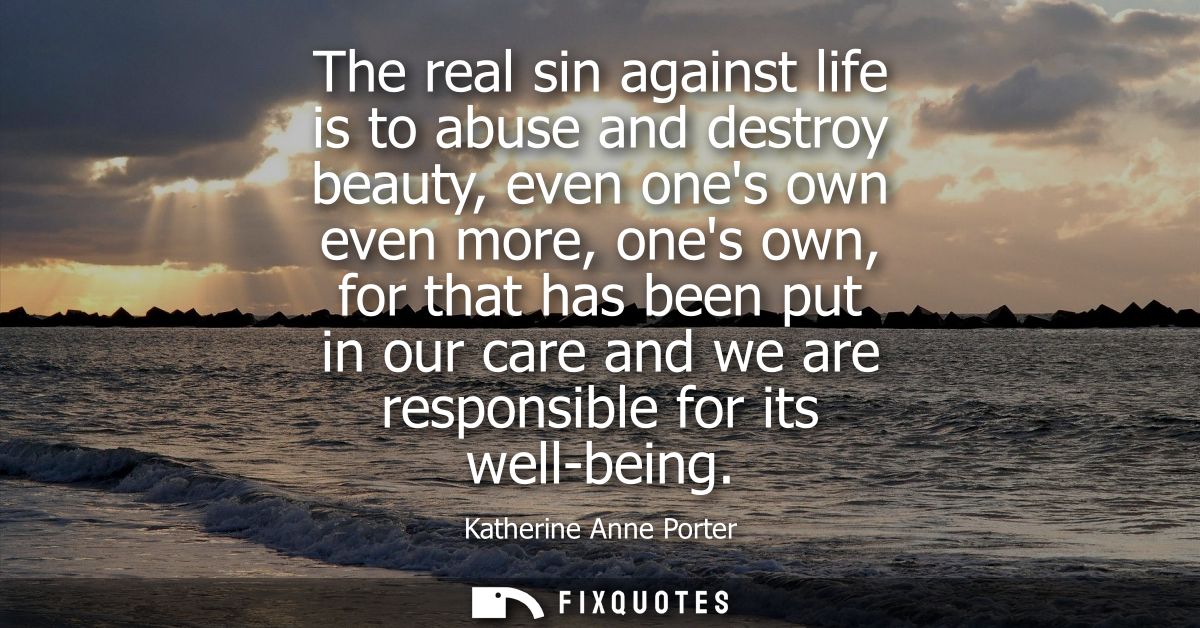 The real sin against life is to abuse and destroy beauty, even ones own even more, ones own, for that has been put in ou