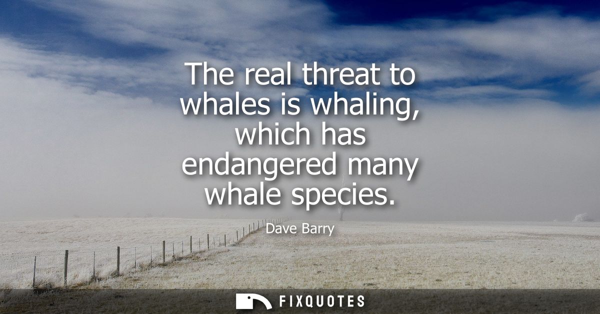The real threat to whales is whaling, which has endangered many whale species