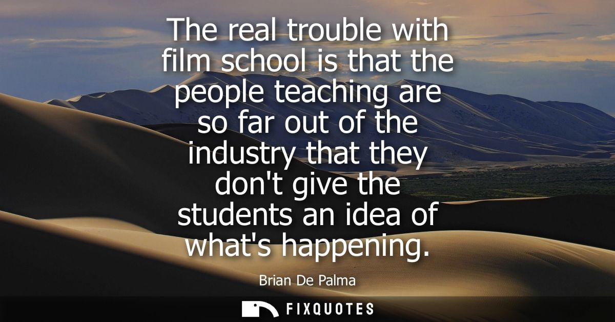 The real trouble with film school is that the people teaching are so far out of the industry that they dont give the stu