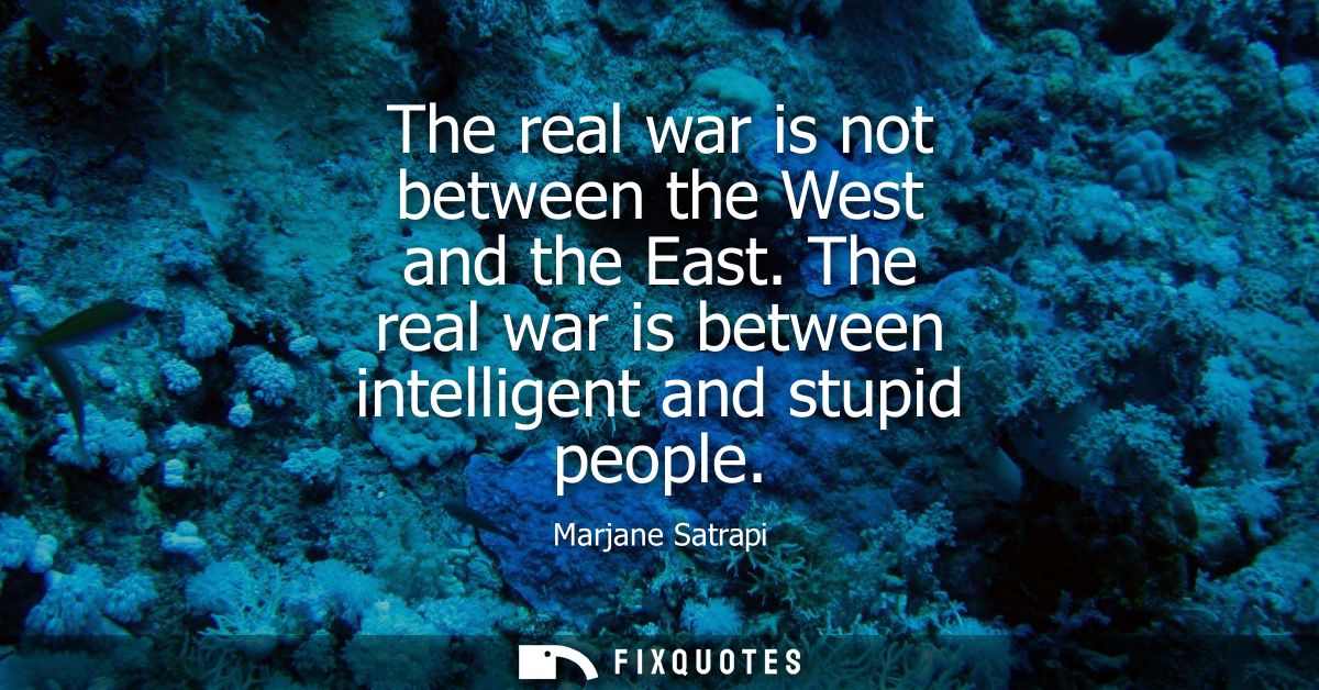 The real war is not between the West and the East. The real war is between intelligent and stupid people