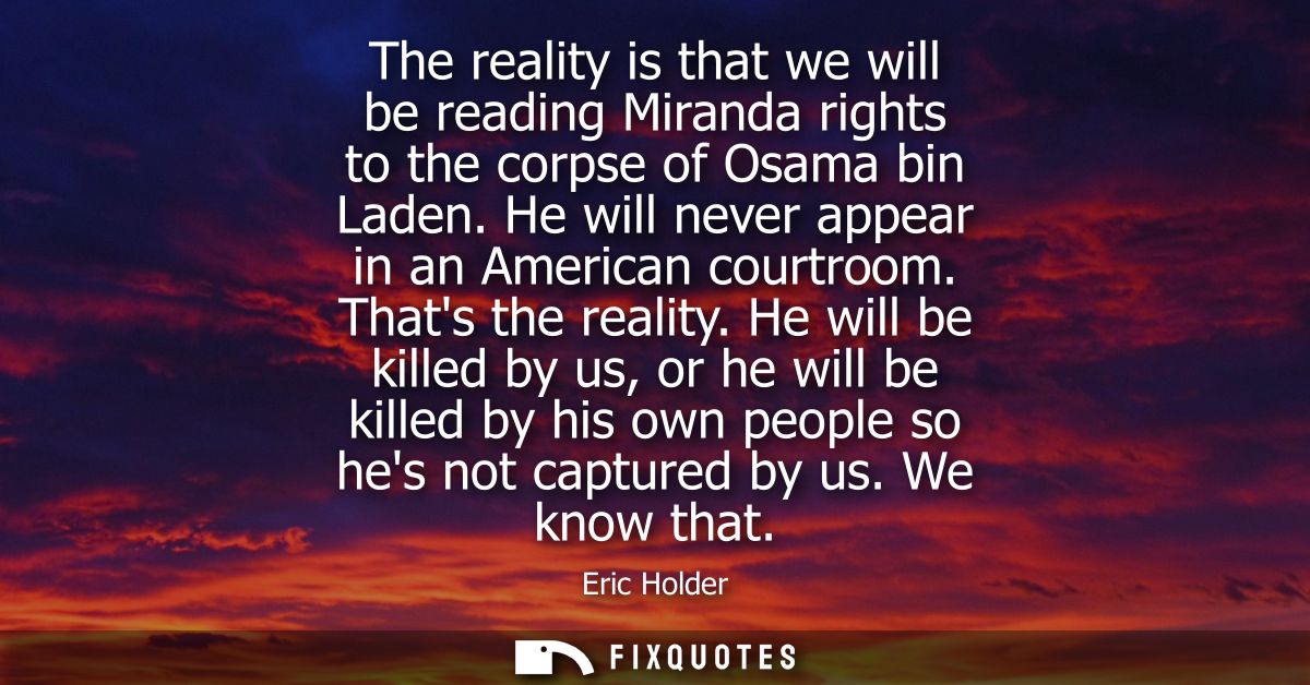 The reality is that we will be reading Miranda rights to the corpse of Osama bin Laden. He will never appear in an Ameri