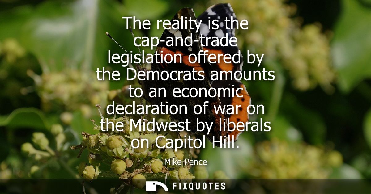 The reality is the cap-and-trade legislation offered by the Democrats amounts to an economic declaration of war on the M