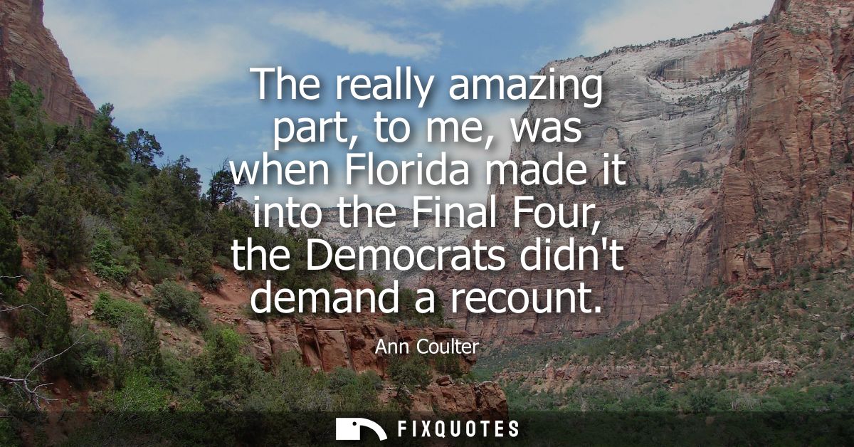 The really amazing part, to me, was when Florida made it into the Final Four, the Democrats didnt demand a recount