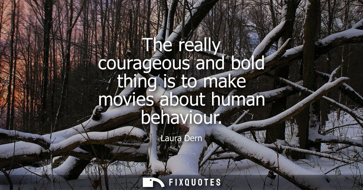 The really courageous and bold thing is to make movies about human behaviour