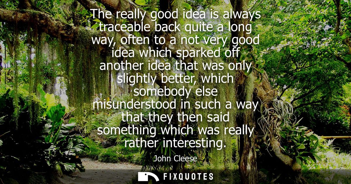 The really good idea is always traceable back quite a long way, often to a not very good idea which sparked off another 