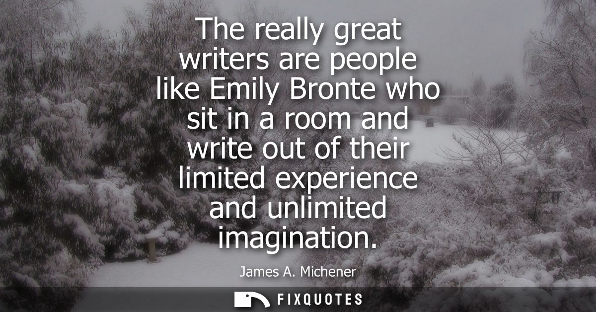 The really great writers are people like Emily Bronte who sit in a room and write out of their limited experience and un