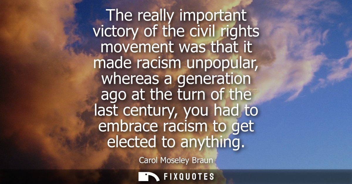 The really important victory of the civil rights movement was that it made racism unpopular, whereas a generation ago at