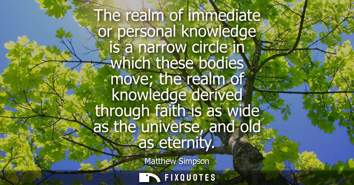 The realm of immediate or personal knowledge is a narrow circle in which these bodies move the realm of knowledge derive