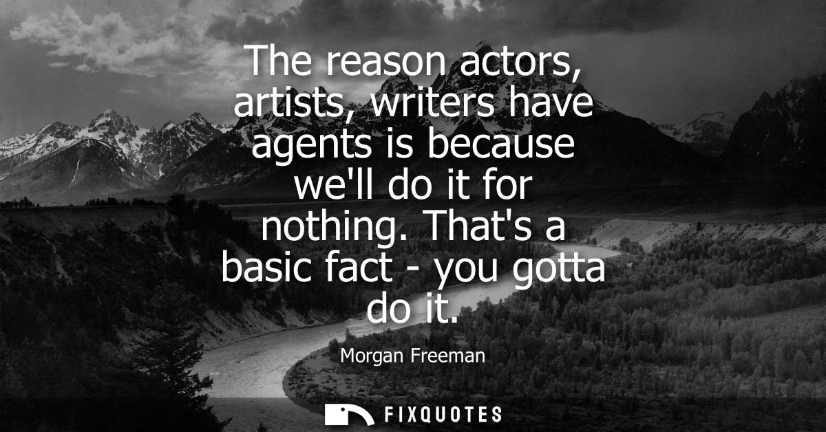 The reason actors, artists, writers have agents is because well do it for nothing. Thats a basic fact - you gotta do it