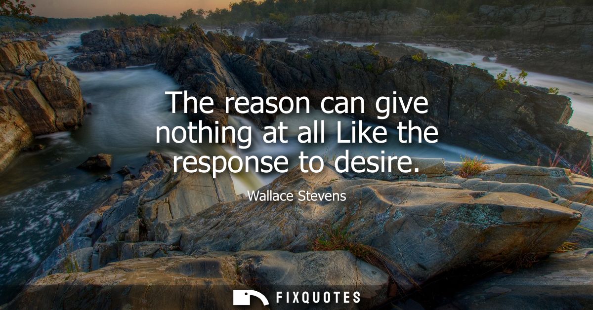 The reason can give nothing at all Like the response to desire