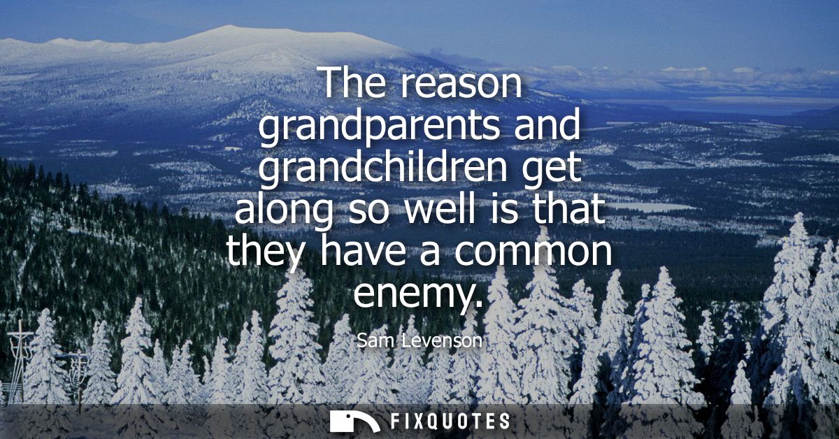 The reason grandparents and grandchildren get along so well is that they have a common enemy